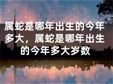 属蛇是哪年出生的今年多大，属蛇是哪年出生的今年多大岁数