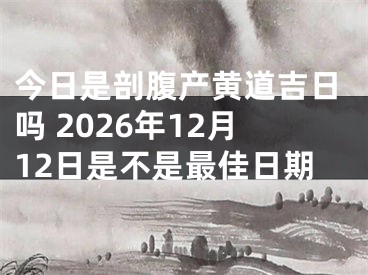 今日是剖腹产黄道吉日吗 2026年12月12日是不是最佳日期