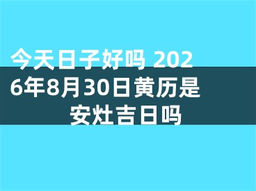 今天日子好吗 2026年8月30日黄历是安灶吉日吗