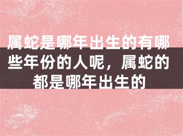 属蛇是哪年出生的有哪些年份的人呢，属蛇的都是哪年出生的