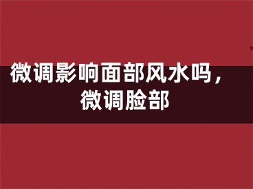 微调影响面部风水吗，微调脸部