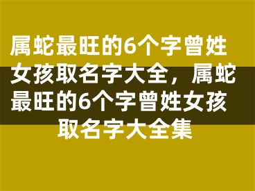 属蛇最旺的6个字曾姓女孩取名字大全，属蛇最旺的6个字曾姓女孩取名字大全集