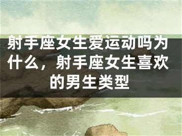 射手座女生爱运动吗为什么,射手座女生喜欢的男生类型