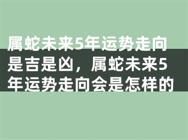 属蛇未来5年运势走向是吉是凶，属蛇未来5年运势走向会是怎样的