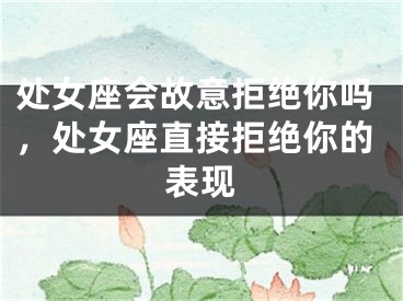 处女座会故意拒绝你吗，处女座直接拒绝你的表现 