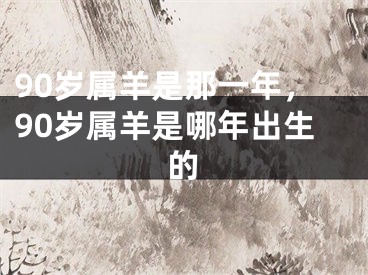 90岁属羊是那一年，90岁属羊是哪年出生的