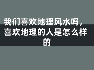 我们喜欢地理风水吗，喜欢地理的人是怎么样的