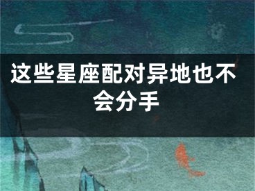 这些星座配对异地也不会分手