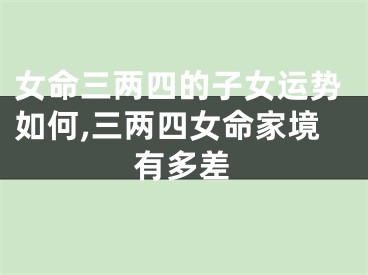 女命三两四的子女运势如何,三两四女命家境有多差