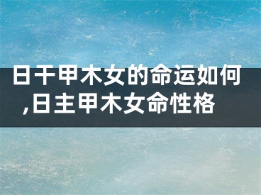日干甲木女的命运如何,日主甲木女命性格