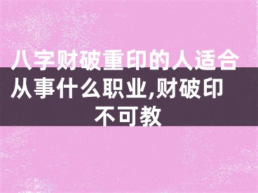 八字财破重印的人适合从事什么职业,财破印不可教