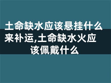 土命缺水应该悬挂什么来补运,土命缺水火应该佩戴什么