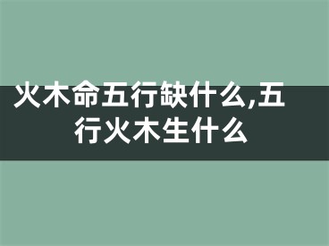 火木命五行缺什么,五行火木生什么