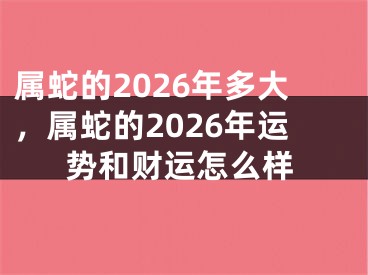 属蛇的2026年多大，属蛇的2026年运势和财运怎么样