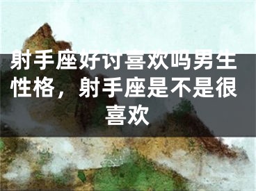 射手座好讨喜欢吗男生性格，射手座是不是很喜欢