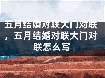 五月结婚对联大门对联,五月结婚对联大门对联怎么写