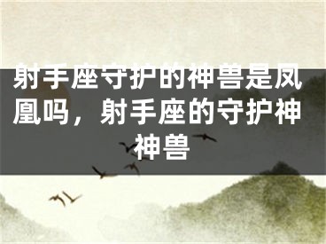 射手座守护的神兽是凤凰吗，射手座的守护神神兽