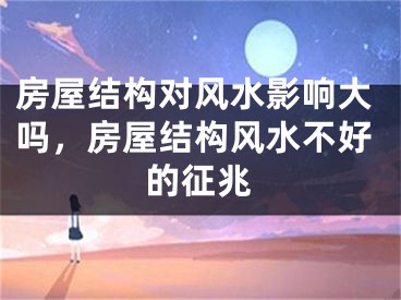 房屋结构对风水影响大吗，房屋结构风水不好的征兆