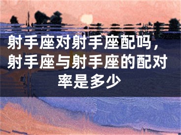 射手座对射手座配吗，射手座与射手座的配对率是多少