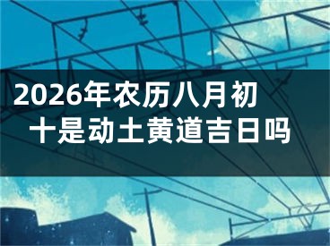 2026年农历八月初十是动土黄道吉日吗