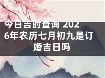 今日吉时查询 2026年农历七月初九是订婚吉日吗
