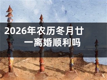 2026年农历冬月廿一离婚顺利吗