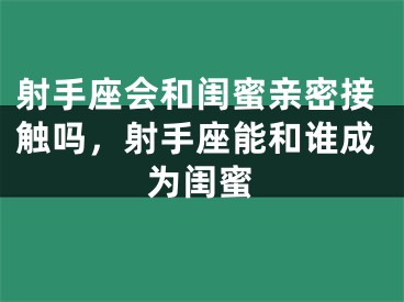射手座会和闺蜜亲密接触吗，射手座能和谁成为闺蜜
