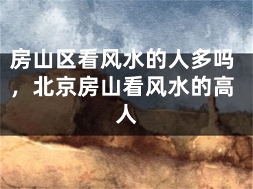 房山区看风水的人多吗，北京房山看风水的高人
