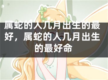 属蛇的人几月出生的最好，属蛇的人几月出生的最好命