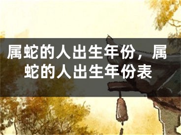 属蛇的人出生年份，属蛇的人出生年份表