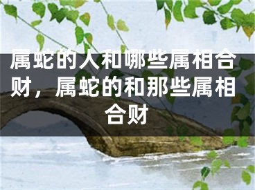 属蛇的人和哪些属相合财,属蛇的和那些属相合财