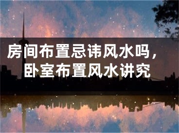房间布置忌讳风水吗，卧室布置风水讲究