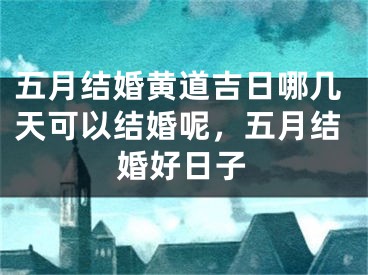 五月结婚黄道吉日哪几天可以结婚呢，五月结婚好日子