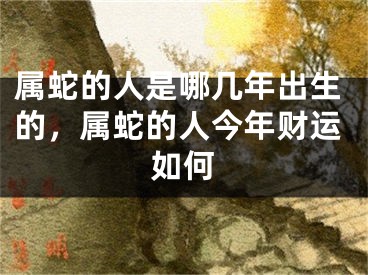 属蛇的人是哪几年出生的,属蛇的人今年财运如何