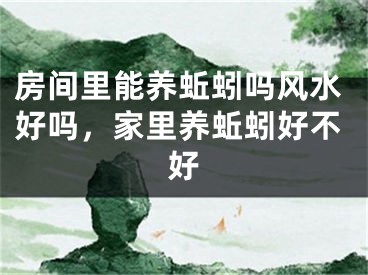 房间里能养蚯蚓吗风水好吗，家里养蚯蚓好不好
