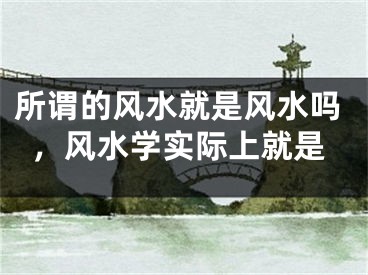 所谓的风水就是风水吗，风水学实际上就是
