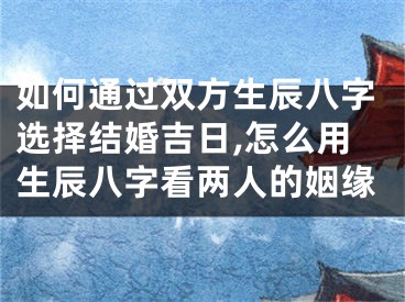 如何通过双方生辰八字选择结婚吉日,怎么用生辰八字看两人的姻缘