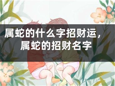 属蛇的什么字招财运，属蛇的招财名字