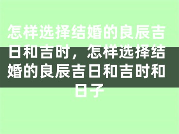 怎样选择结婚的良辰吉日和吉时，怎样选择结婚的良辰吉日和吉时和日子