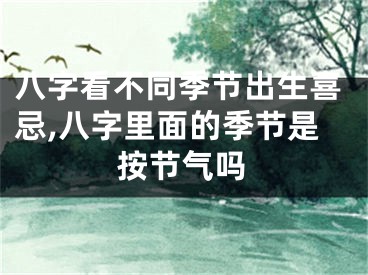 八字看不同季节出生喜忌,八字里面的季节是按节气吗