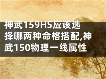 神武159HS应该选择哪两种命格搭配,神武150物理一线属性