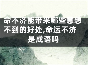 命不济能带来哪些意想不到的好处,命运不济是成语吗