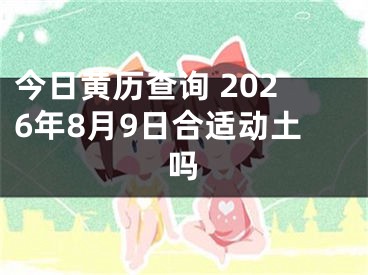 今日黄历查询 2026年8月9日合适动土吗
