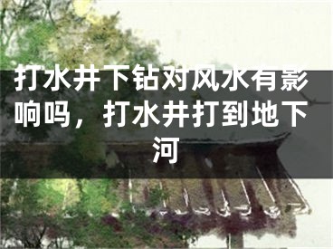 打水井下钻对风水有影响吗，打水井打到地下河