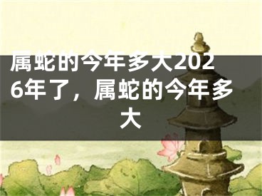 属蛇的今年多大2026年了，属蛇的今年多大