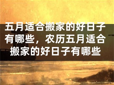五月适合搬家的好日子有哪些，农历五月适合搬家的好日子有哪些