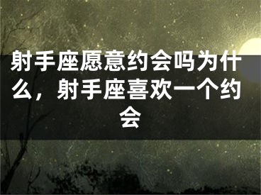 射手座愿意约会吗为什么,射手座喜欢一个约会