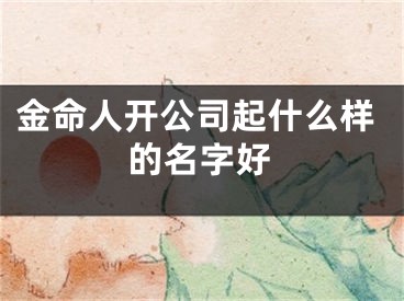 金命人开公司起什么样的名字好