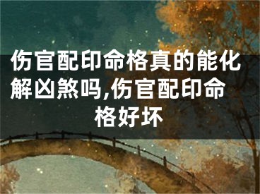 伤官配印命格真的能化解凶煞吗,伤官配印命格好坏