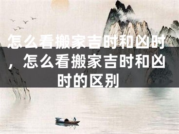 怎么看搬家吉时和凶时，怎么看搬家吉时和凶时的区别 